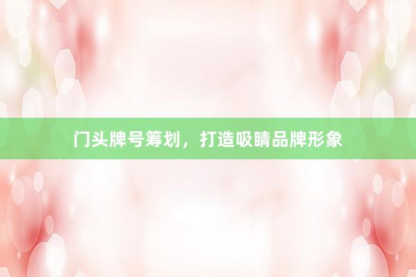 门头牌号筹划，打造吸睛品牌形象