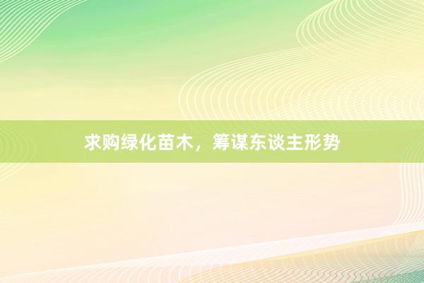 求购绿化苗木,筹谋东谈主形势