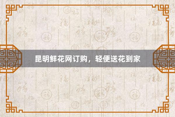 昆明鲜花网订购，轻便送花到家