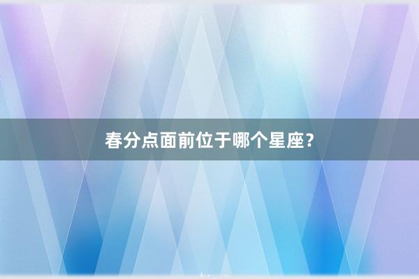 春分点面前位于哪个星座？