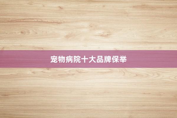 宠物病院十大品牌保举