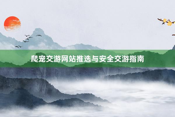 爬宠交游网站推选与安全交游指南