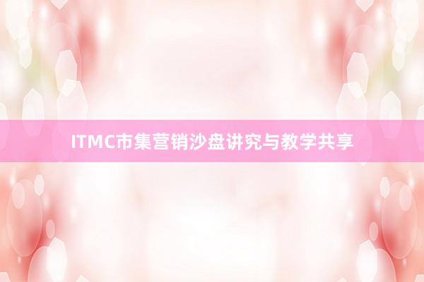 ITMC市集营销沙盘讲究与教学共享